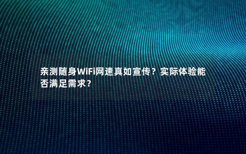 亲测随身WiFi网速真如宣传？实际体验能否满足需求？