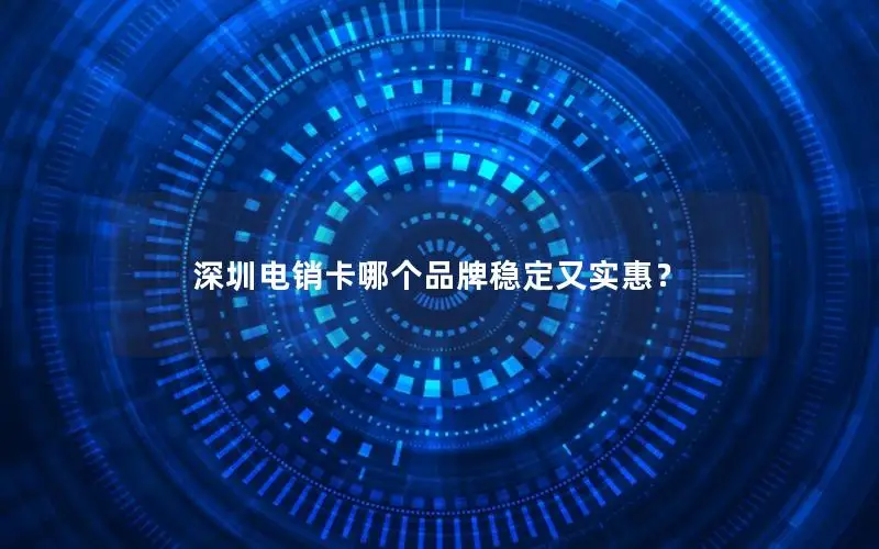 深圳电销卡哪个品牌稳定又实惠？