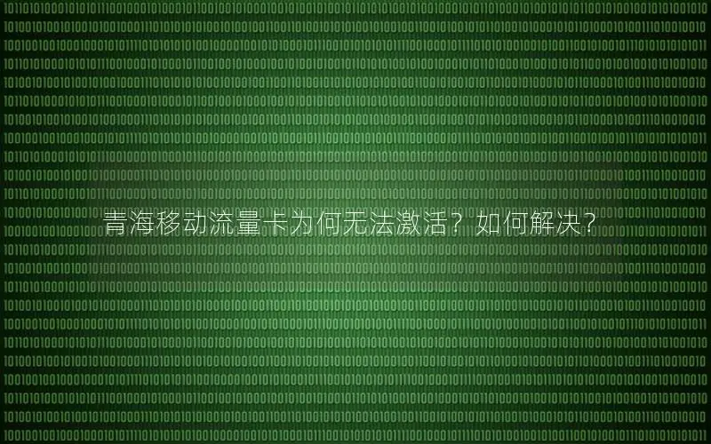 青海移动流量卡为何无法激活？如何解决？