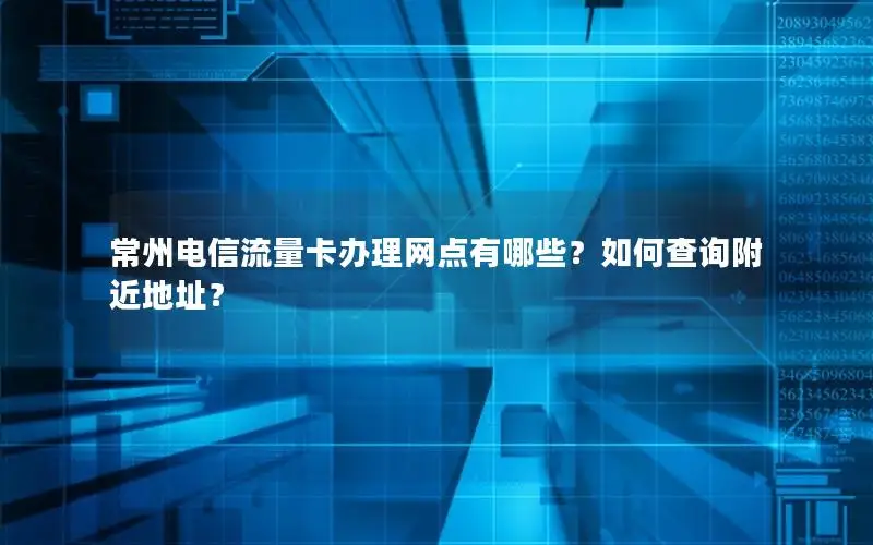 常州电信流量卡办理网点有哪些？如何查询附近地址？