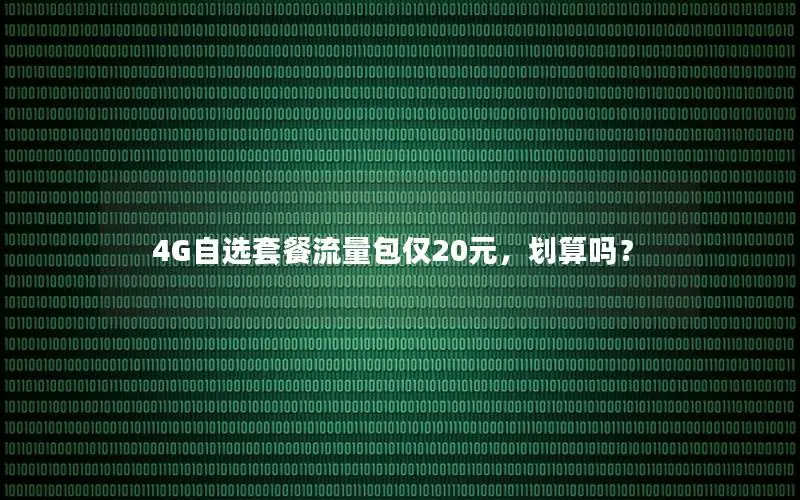 4G自选套餐流量包仅20元，划算吗？