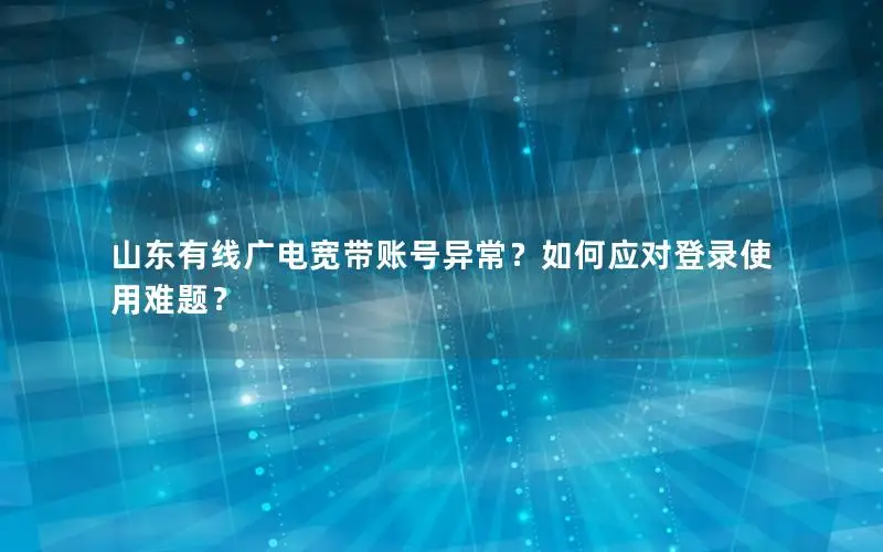 山东有线广电宽带账号异常？如何应对登录使用难题？
