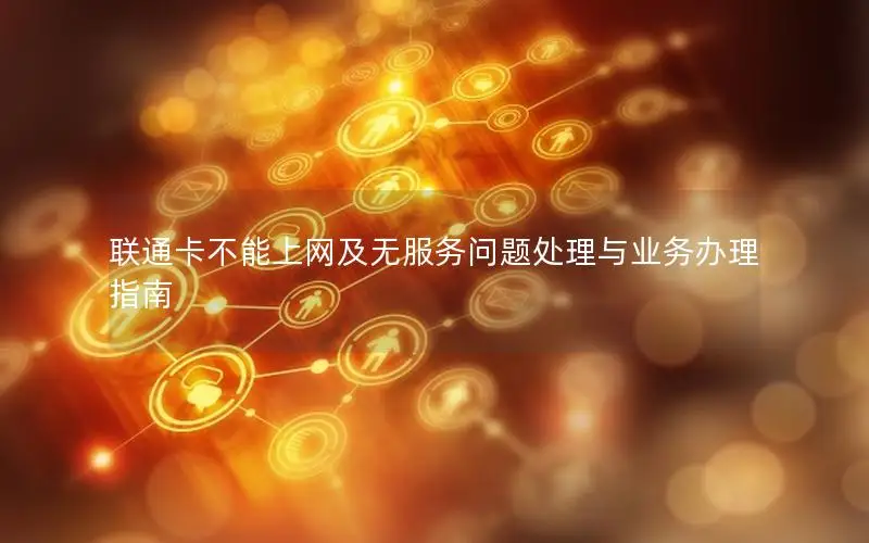 联通卡不能上网及无服务问题处理与业务办理指南
