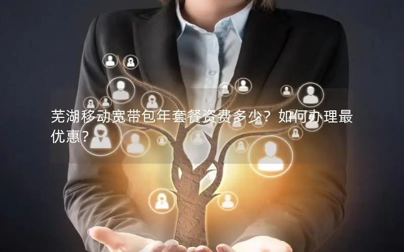 芜湖移动宽带包年套餐资费多少？如何办理最优惠？