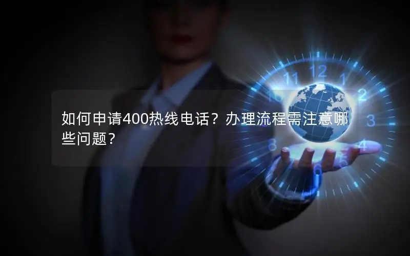 如何申请400热线电话？办理流程需注意哪些问题？
