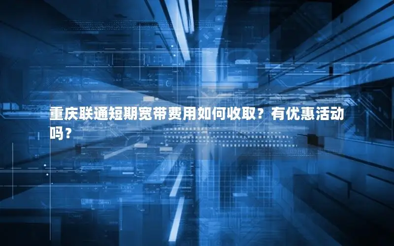 重庆联通短期宽带费用如何收取？有优惠活动吗？