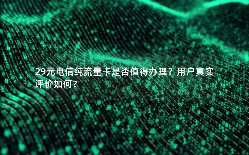 29元电信纯流量卡是否值得办理？用户真实评价如何？