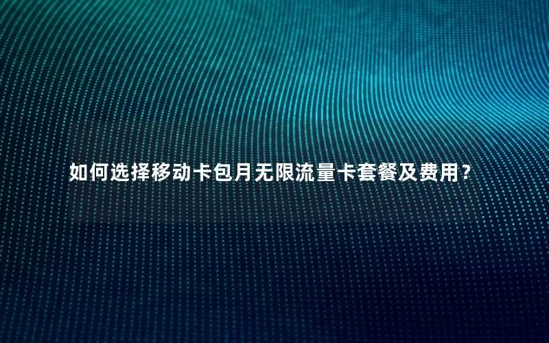如何选择移动卡包月无限流量卡套餐及费用？