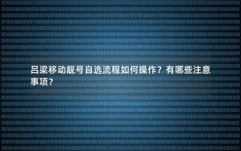 吕梁移动靓号自选流程如何操作？有哪些注意事项？