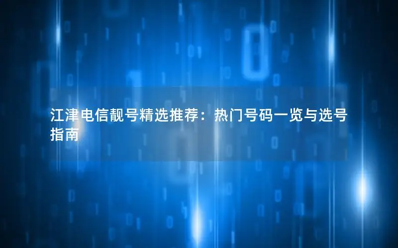 江津电信靓号精选推荐：热门号码一览与选号指南