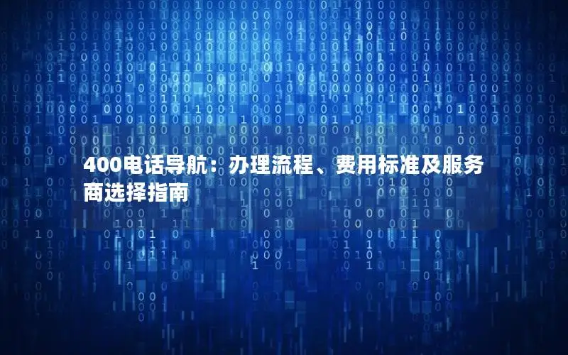 400电话导航：办理流程、费用标准及服务商选择指南