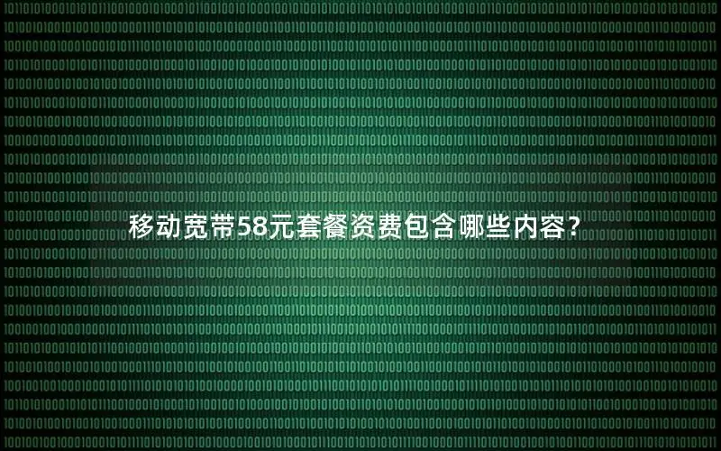 移动宽带58元套餐资费包含哪些内容？