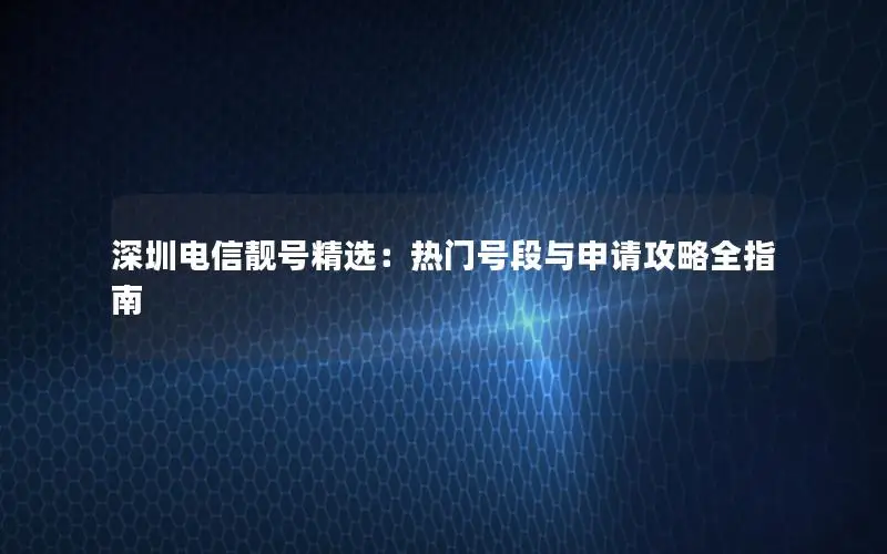 深圳电信靓号精选：热门号段与申请攻略全指南