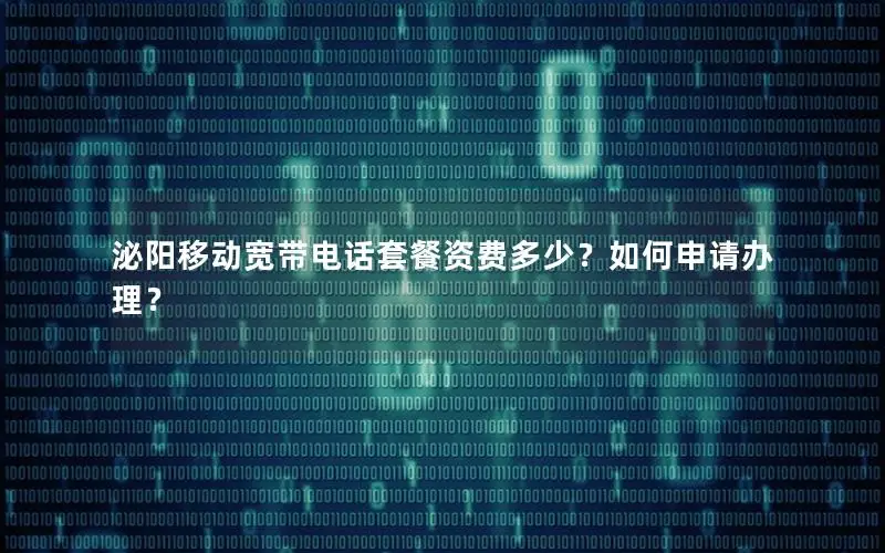 泌阳移动宽带电话套餐资费多少？如何申请办理？