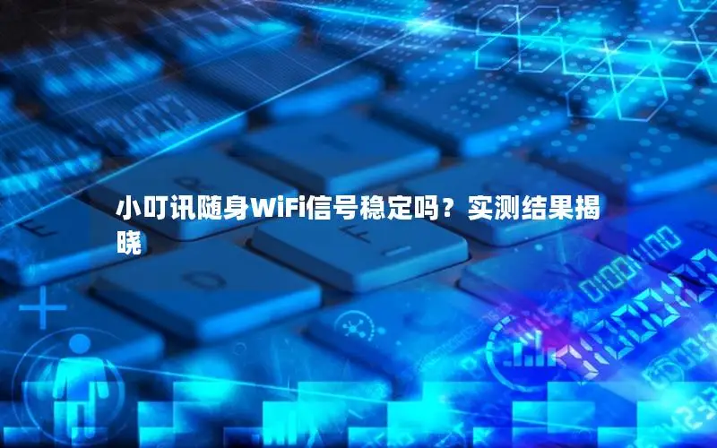 小叮讯随身WiFi信号稳定吗？实测结果揭晓