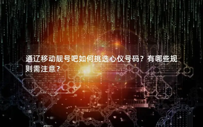 通辽移动靓号吧如何挑选心仪号码？有哪些规则需注意？