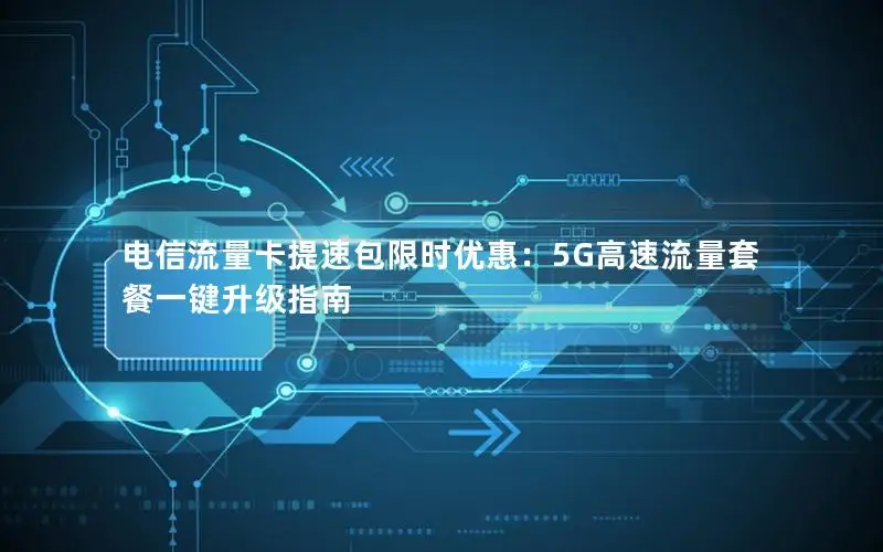 电信流量卡提速包限时优惠：5G高速流量套餐一键升级指南