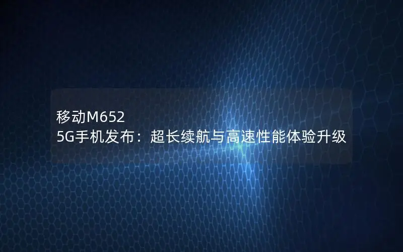 移动M652 5G手机发布：超长续航与高速性能体验升级