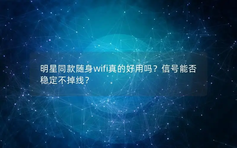 明星同款随身wifi真的好用吗？信号能否稳定不掉线？