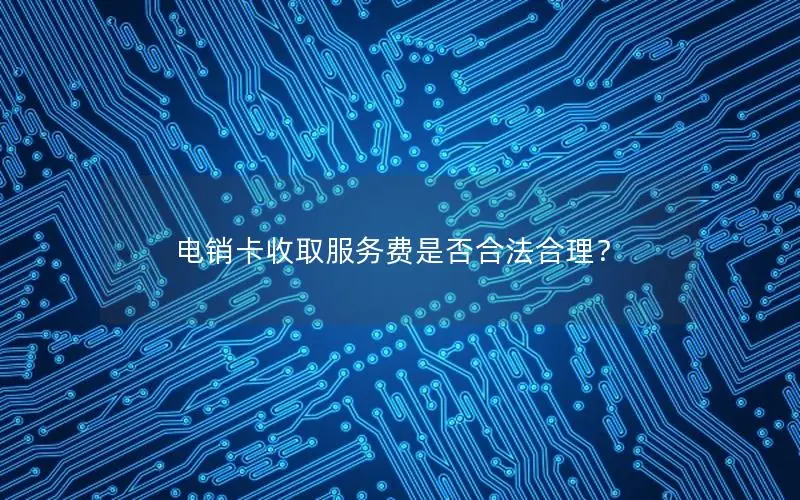 电销卡收取服务费是否合法合理？