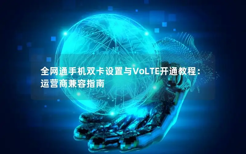 全网通手机双卡设置与VoLTE开通教程：运营商兼容指南
