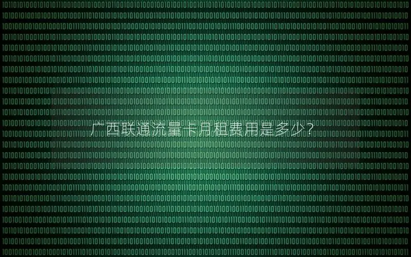 广西联通流量卡月租费用是多少？
