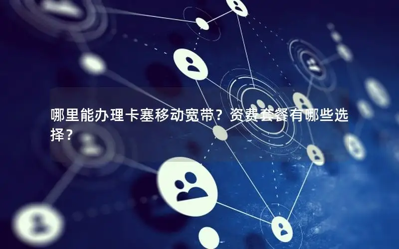 哪里能办理卡塞移动宽带？资费套餐有哪些选择？