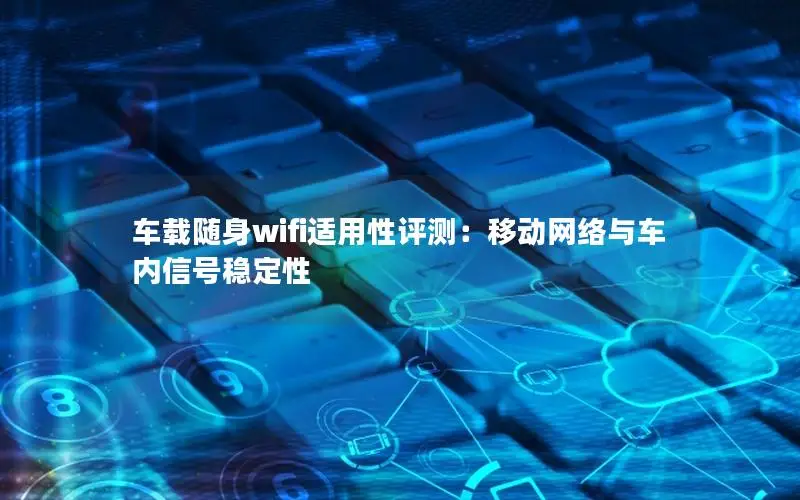 车载随身wifi适用性评测：移动网络与车内信号稳定性