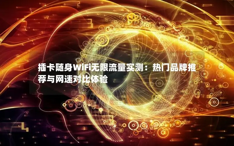 插卡随身WiFi无限流量实测：热门品牌推荐与网速对比体验