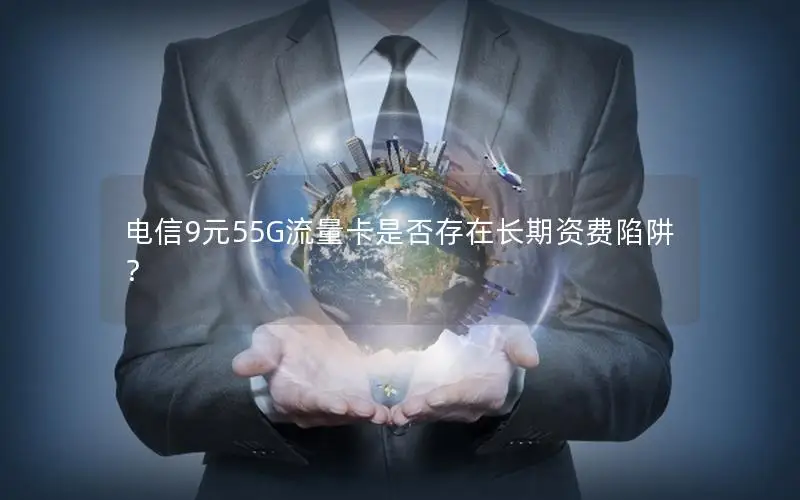 电信9元55G流量卡是否存在长期资费陷阱？
