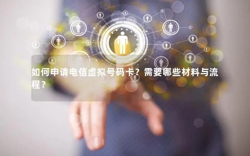 如何申请电信虚拟号码卡？需要哪些材料与流程？
