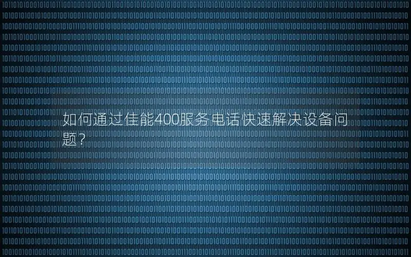 如何通过佳能400服务电话快速解决设备问题？