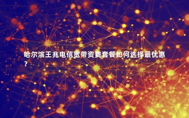 哈尔滨王兆电信宽带资费套餐如何选择最优惠？
