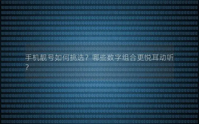 手机靓号如何挑选？哪些数字组合更悦耳动听？