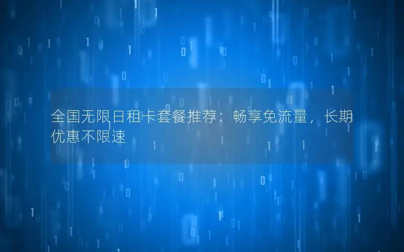 全国无限日租卡套餐推荐：畅享免流量，长期优惠不限速