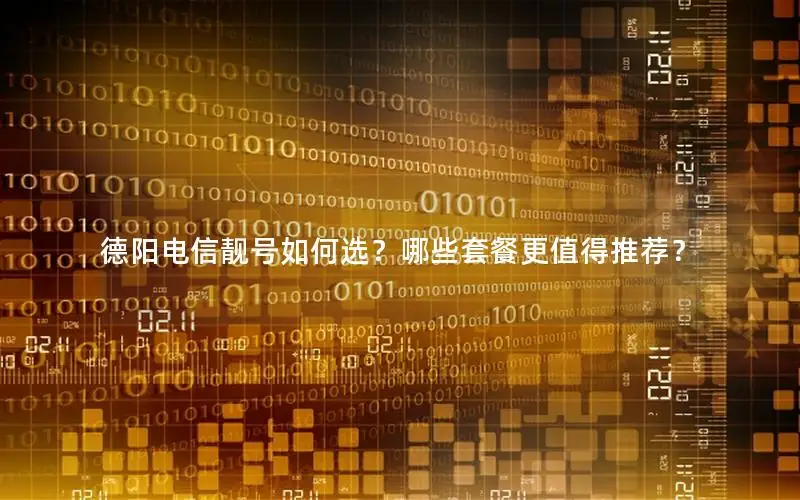 德阳电信靓号如何选？哪些套餐更值得推荐？
