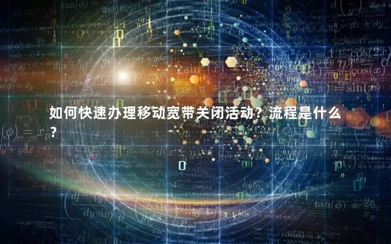 如何快速办理移动宽带关闭活动？流程是什么？