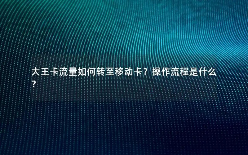 大王卡流量如何转至移动卡？操作流程是什么？