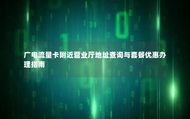 广电流量卡附近营业厅地址查询与套餐优惠办理指南