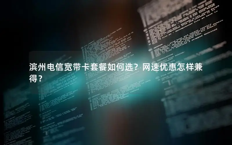 滨州电信宽带卡套餐如何选？网速优惠怎样兼得？