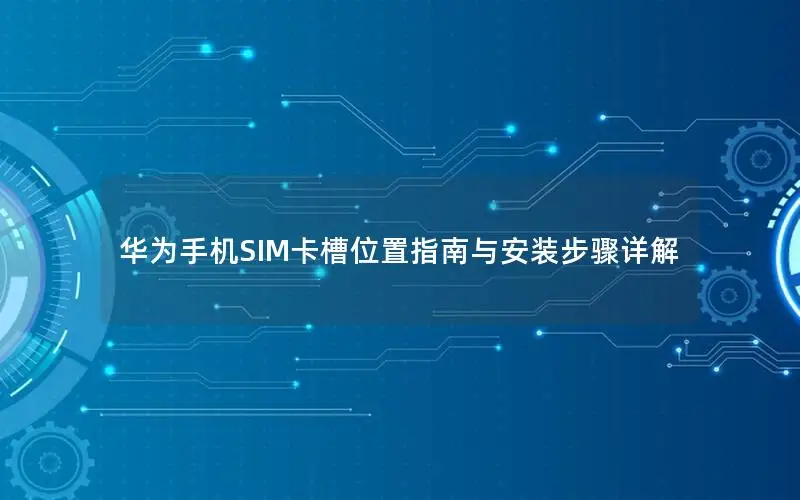 华为手机SIM卡槽位置指南与安装步骤详解