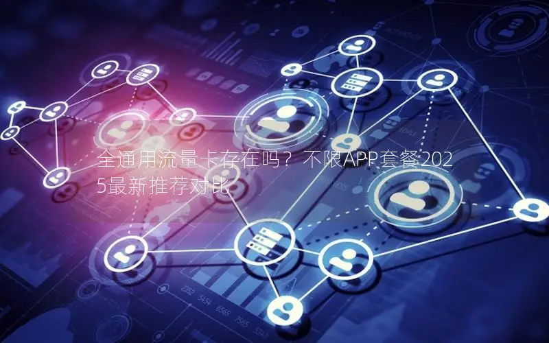 全通用流量卡存在吗？不限APP套餐2025最新推荐对比