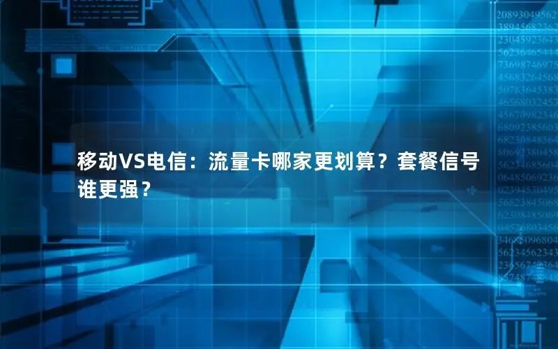 移动VS电信：流量卡哪家更划算？套餐信号谁更强？