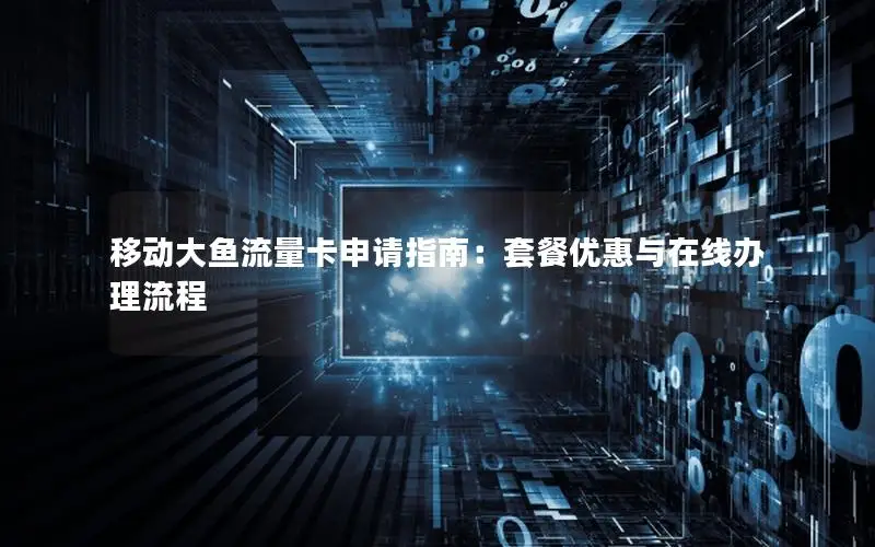 移动大鱼流量卡申请指南：套餐优惠与在线办理流程