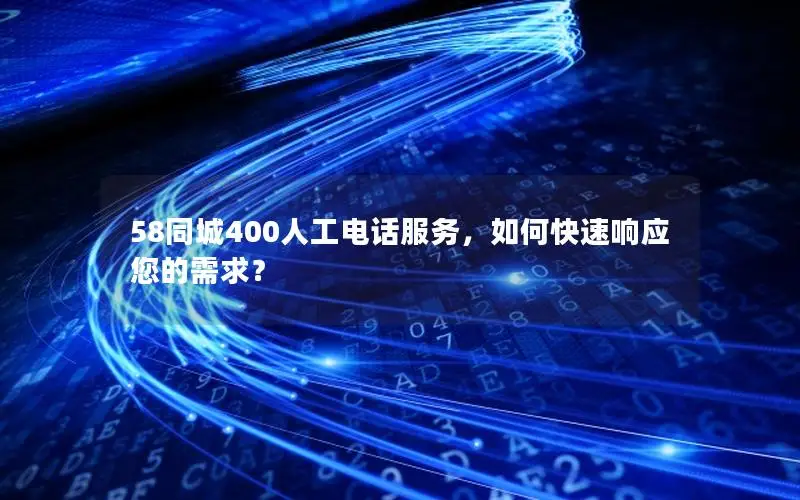 58同城400人工电话服务，如何快速响应您的需求？