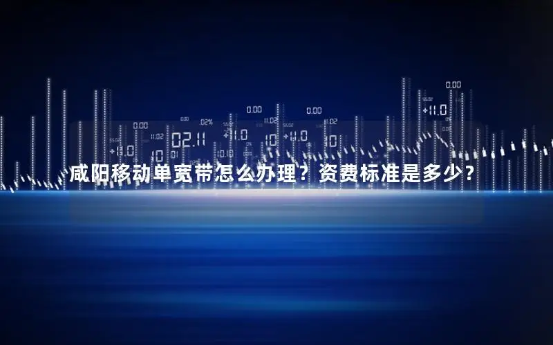 咸阳移动单宽带怎么办理？资费标准是多少？