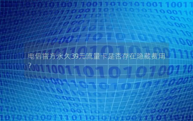 电信官方永久39元流量卡是否存在隐藏费用？