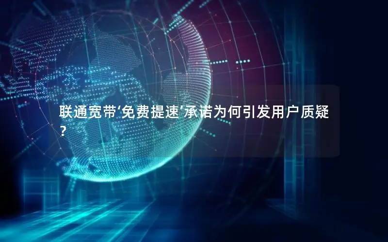 联通宽带‘免费提速’承诺为何引发用户质疑？
