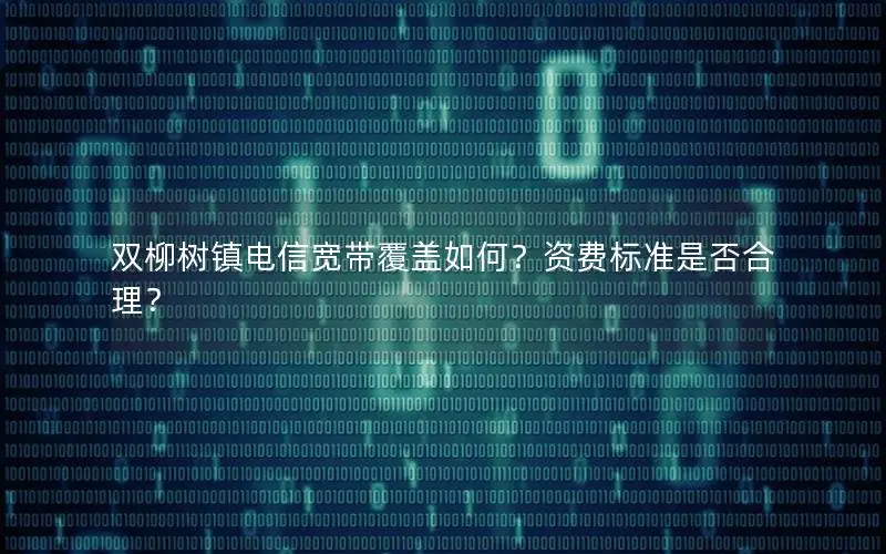 双柳树镇电信宽带覆盖如何？资费标准是否合理？