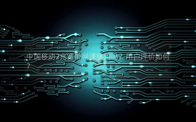 中国移动2兆宽带网速够用吗？用户评价如何？